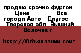 продаю срочно фургон  › Цена ­ 170 000 - Все города Авто » Другое   . Тверская обл.,Вышний Волочек г.